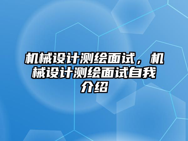 機(jī)械設(shè)計(jì)測(cè)繪面試,，機(jī)械設(shè)計(jì)測(cè)繪面試自我介紹