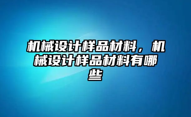 機(jī)械設(shè)計樣品材料,，機(jī)械設(shè)計樣品材料有哪些