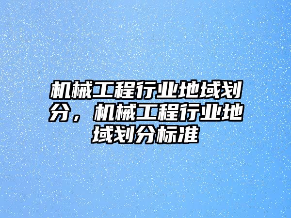 機(jī)械工程行業(yè)地域劃分,，機(jī)械工程行業(yè)地域劃分標(biāo)準(zhǔn)