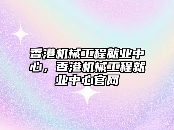 香港機械工程就業(yè)中心，香港機械工程就業(yè)中心官網(wǎng)