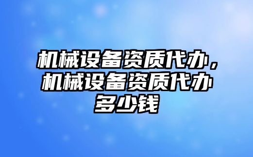 機(jī)械設(shè)備資質(zhì)代辦,，機(jī)械設(shè)備資質(zhì)代辦多少錢