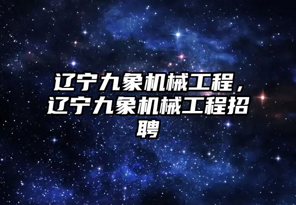 遼寧九象機(jī)械工程,，遼寧九象機(jī)械工程招聘