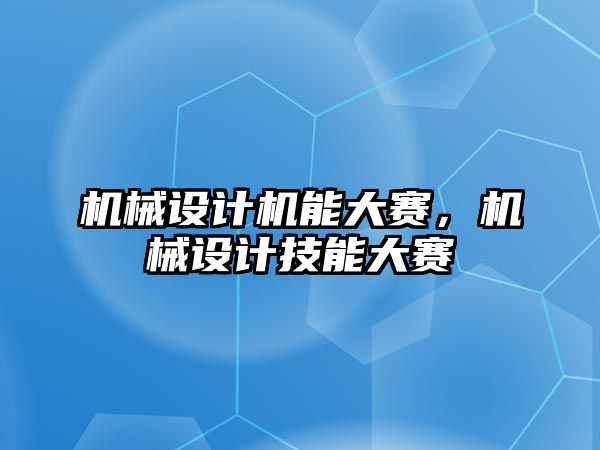 機械設(shè)計機能大賽,，機械設(shè)計技能大賽