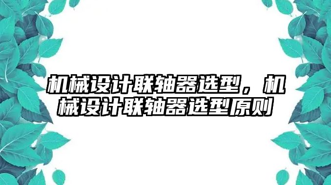 機械設(shè)計聯(lián)軸器選型,，機械設(shè)計聯(lián)軸器選型原則