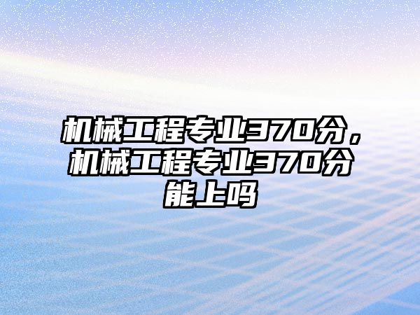 機(jī)械工程專業(yè)370分,，機(jī)械工程專業(yè)370分能上嗎