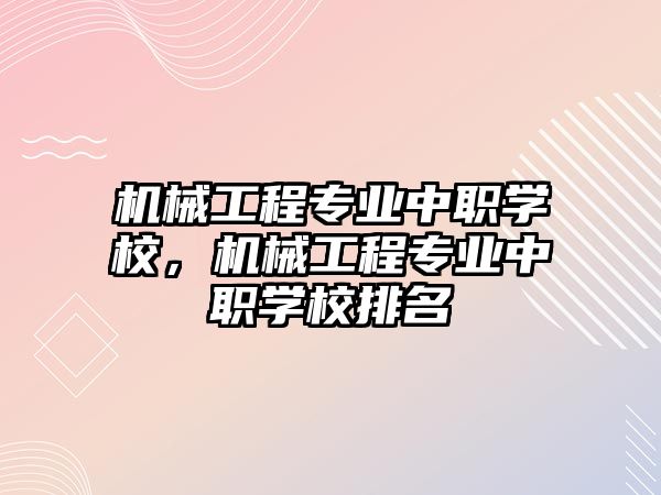 機械工程專業(yè)中職學(xué)校,，機械工程專業(yè)中職學(xué)校排名