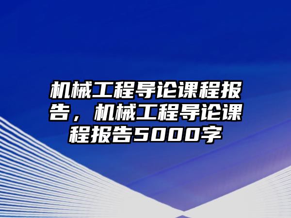 機(jī)械工程導(dǎo)論課程報(bào)告，機(jī)械工程導(dǎo)論課程報(bào)告5000字