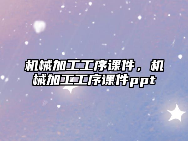 機械加工工序課件,，機械加工工序課件ppt