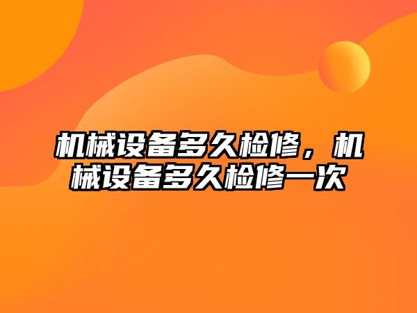 機械設(shè)備多久檢修,，機械設(shè)備多久檢修一次