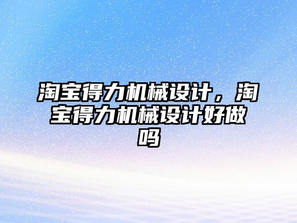 淘寶得力機械設(shè)計,，淘寶得力機械設(shè)計好做嗎