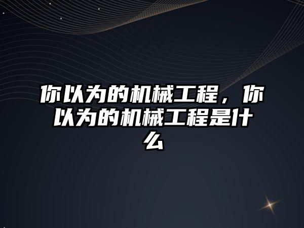 你以為的機械工程,，你以為的機械工程是什么