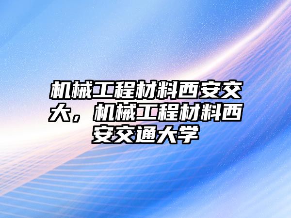 機械工程材料西安交大,，機械工程材料西安交通大學(xué)