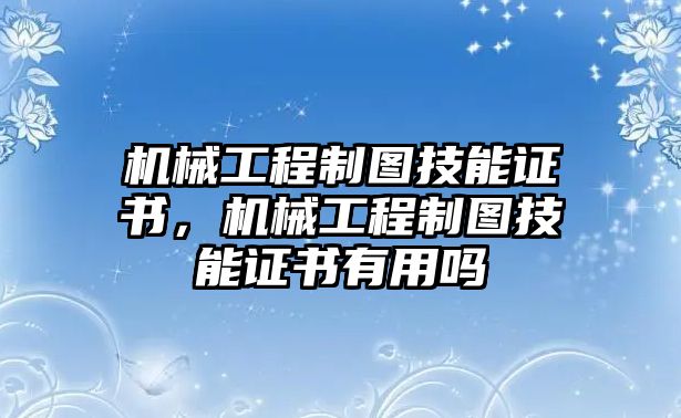 機(jī)械工程制圖技能證書，機(jī)械工程制圖技能證書有用嗎