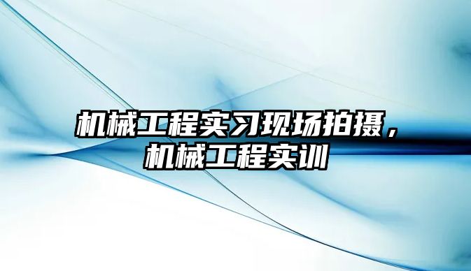 機械工程實習現(xiàn)場拍攝,，機械工程實訓