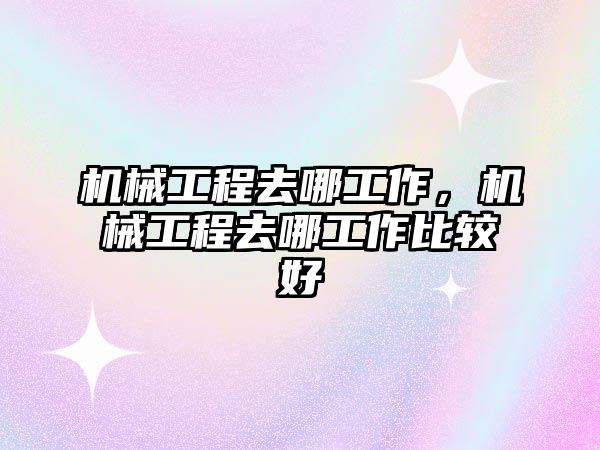 機械工程去哪工作，機械工程去哪工作比較好