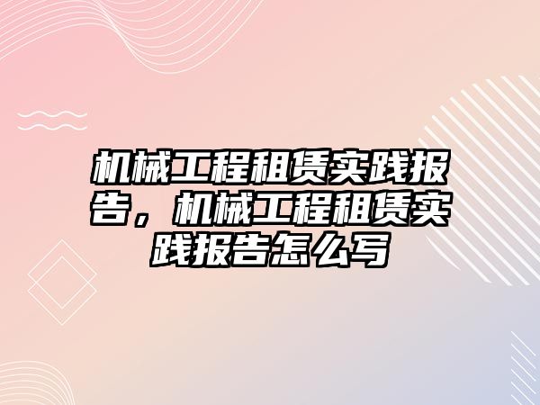 機械工程租賃實踐報告，機械工程租賃實踐報告怎么寫