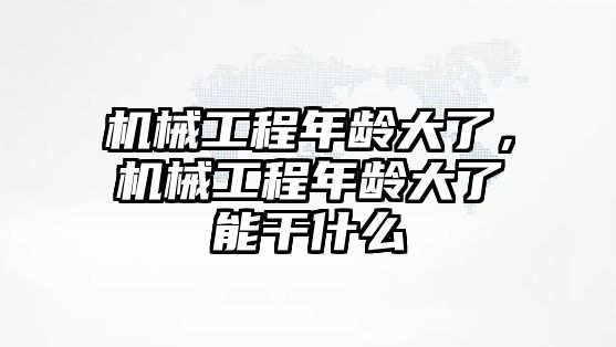 機(jī)械工程年齡大了，機(jī)械工程年齡大了能干什么