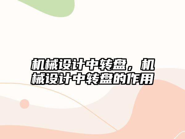 機(jī)械設(shè)計(jì)中轉(zhuǎn)盤(pán),，機(jī)械設(shè)計(jì)中轉(zhuǎn)盤(pán)的作用