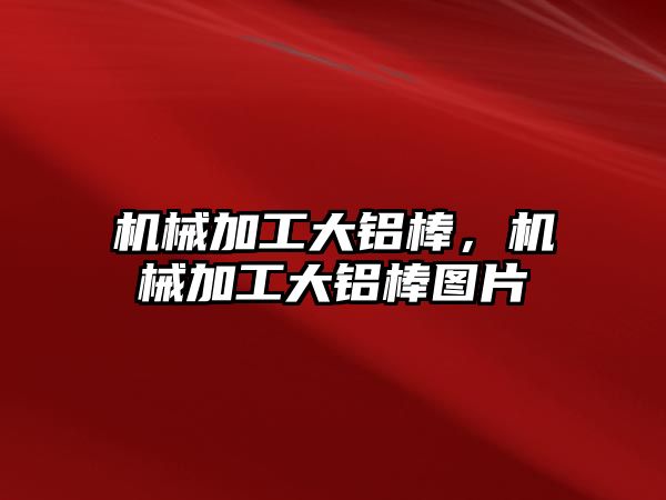 機械加工大鋁棒,，機械加工大鋁棒圖片