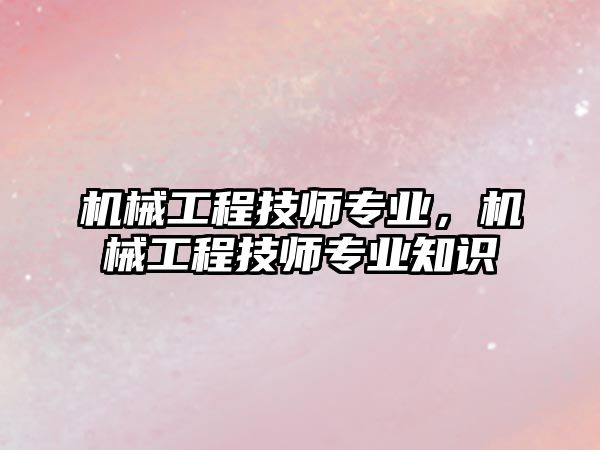 機械工程技師專業(yè),，機械工程技師專業(yè)知識