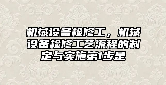 機械設(shè)備檢修工，機械設(shè)備檢修工藝流程的制定與實施第1步是