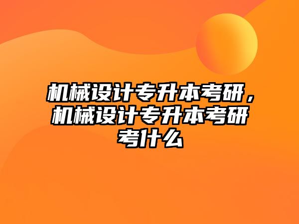 機(jī)械設(shè)計(jì)專升本考研，機(jī)械設(shè)計(jì)專升本考研考什么