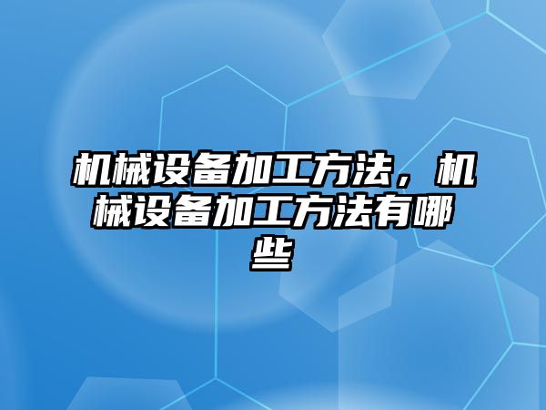 機械設備加工方法，機械設備加工方法有哪些