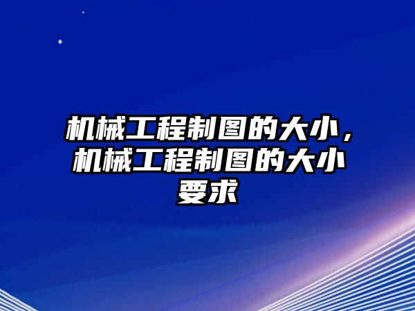 機(jī)械工程制圖的大小,，機(jī)械工程制圖的大小要求