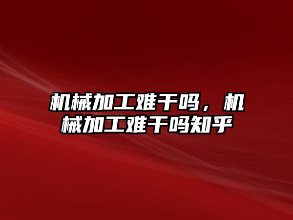 機械加工難干嗎,，機械加工難干嗎知乎