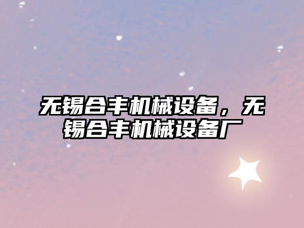 無錫合豐機械設(shè)備,，無錫合豐機械設(shè)備廠