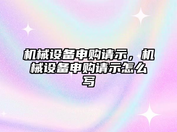 機械設(shè)備申購請示,，機械設(shè)備申購請示怎么寫