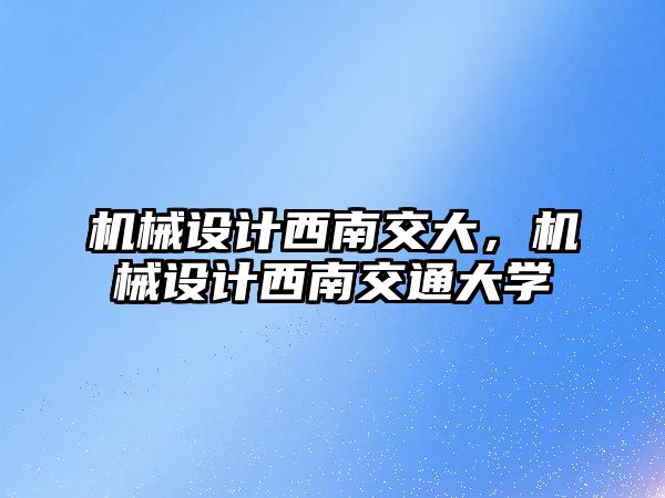 機械設計西南交大,，機械設計西南交通大學