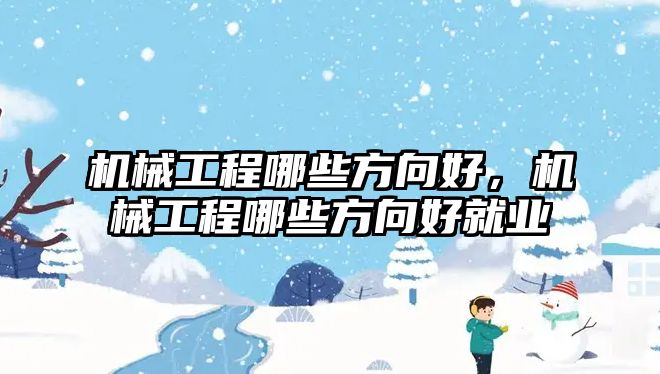 機械工程哪些方向好,，機械工程哪些方向好就業(yè)