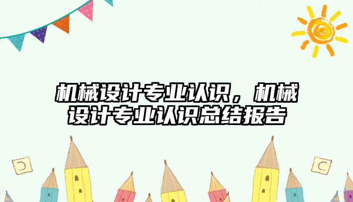 機械設(shè)計專業(yè)認(rèn)識,，機械設(shè)計專業(yè)認(rèn)識總結(jié)報告