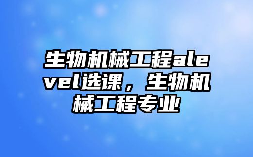 生物機械工程alevel選課，生物機械工程專業(yè)