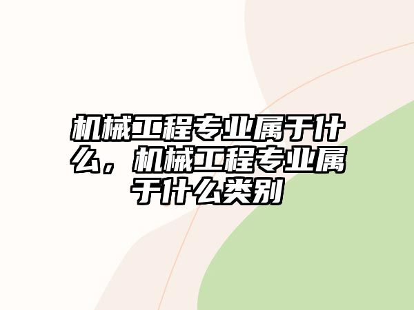 機(jī)械工程專業(yè)屬于什么，機(jī)械工程專業(yè)屬于什么類別