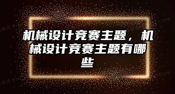 機(jī)械設(shè)計競賽主題,，機(jī)械設(shè)計競賽主題有哪些