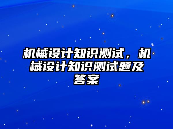 機(jī)械設(shè)計知識測試，機(jī)械設(shè)計知識測試題及答案