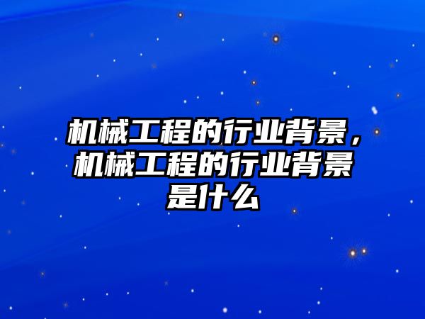 機(jī)械工程的行業(yè)背景，機(jī)械工程的行業(yè)背景是什么