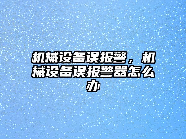 機械設備誤報警,，機械設備誤報警器怎么辦