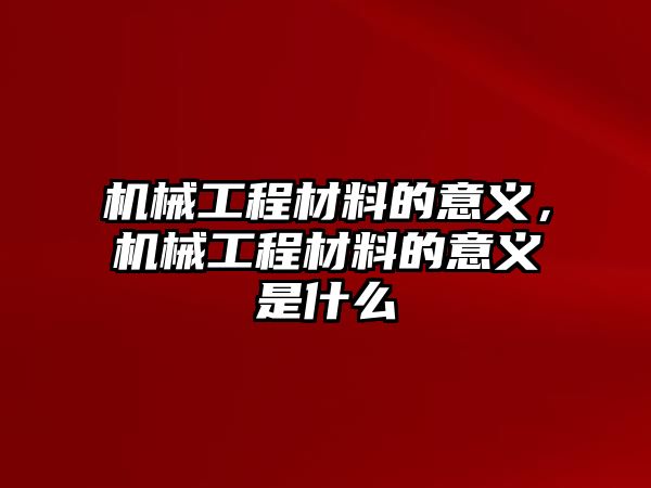 機(jī)械工程材料的意義,，機(jī)械工程材料的意義是什么