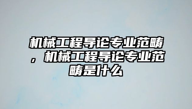 機(jī)械工程導(dǎo)論專業(yè)范疇,，機(jī)械工程導(dǎo)論專業(yè)范疇是什么