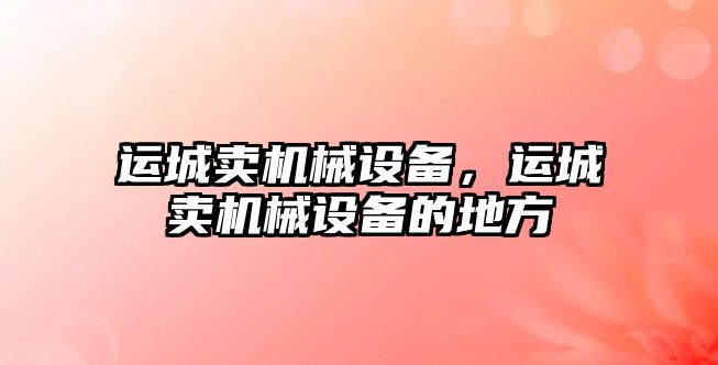 運城賣機械設備,，運城賣機械設備的地方