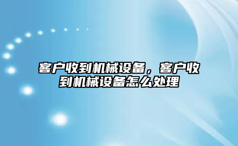 客戶收到機(jī)械設(shè)備,，客戶收到機(jī)械設(shè)備怎么處理