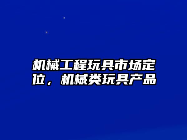 機械工程玩具市場定位,，機械類玩具產品