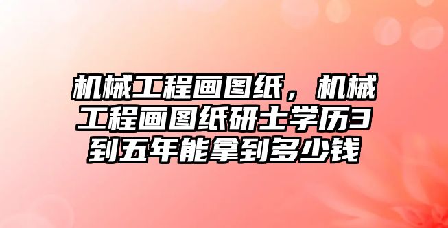 機(jī)械工程畫圖紙，機(jī)械工程畫圖紙研士學(xué)歷3到五年能拿到多少錢