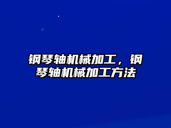 鋼琴軸機械加工,，鋼琴軸機械加工方法