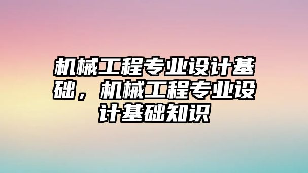 機(jī)械工程專業(yè)設(shè)計基礎(chǔ),，機(jī)械工程專業(yè)設(shè)計基礎(chǔ)知識