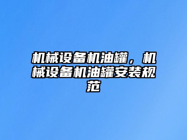 機(jī)械設(shè)備機(jī)油罐，機(jī)械設(shè)備機(jī)油罐安裝規(guī)范