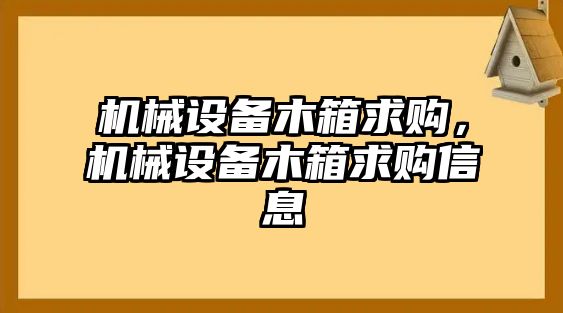 機(jī)械設(shè)備木箱求購,，機(jī)械設(shè)備木箱求購信息